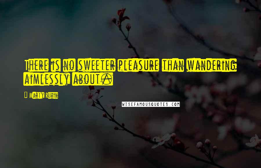 Marty Rubin Quotes: There is no sweeter pleasure than wandering aimlessly about.