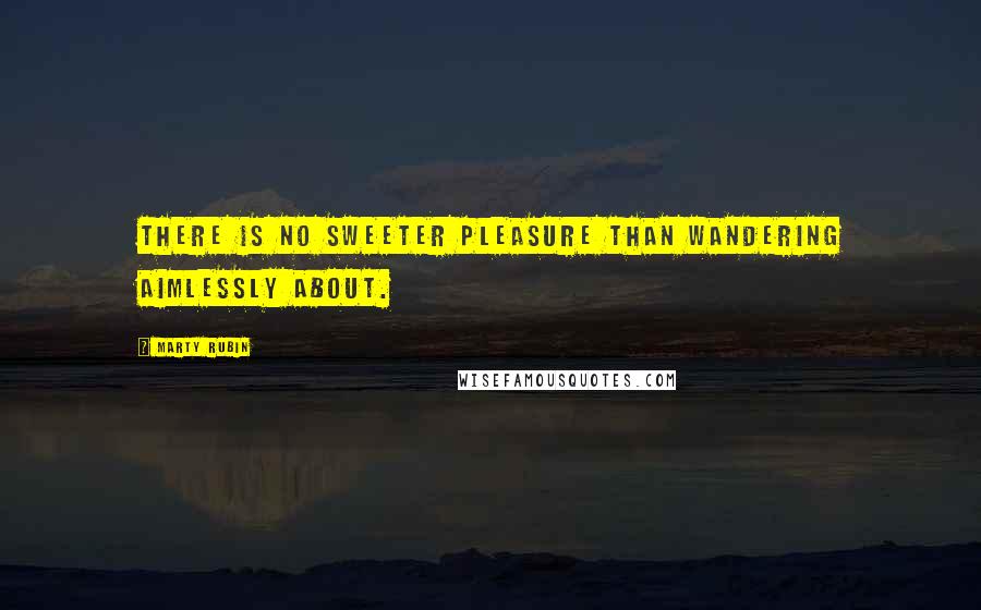 Marty Rubin Quotes: There is no sweeter pleasure than wandering aimlessly about.