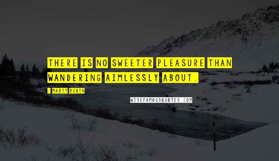 Marty Rubin Quotes: There is no sweeter pleasure than wandering aimlessly about.