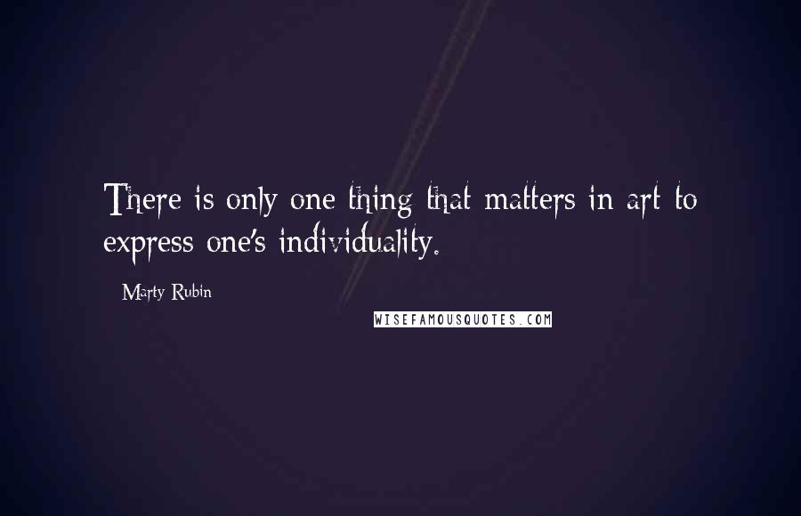 Marty Rubin Quotes: There is only one thing that matters in art-to express one's individuality.