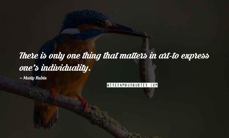 Marty Rubin Quotes: There is only one thing that matters in art-to express one's individuality.