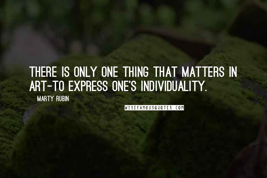 Marty Rubin Quotes: There is only one thing that matters in art-to express one's individuality.