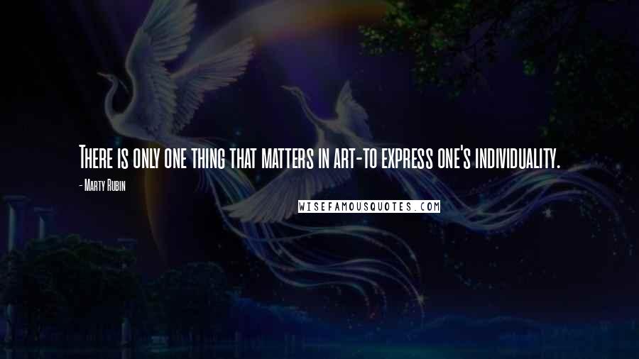 Marty Rubin Quotes: There is only one thing that matters in art-to express one's individuality.