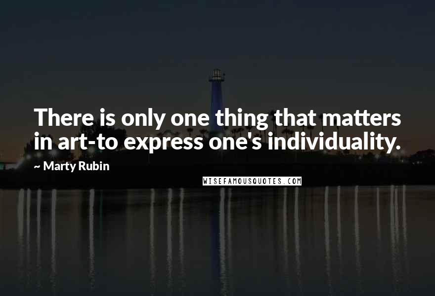 Marty Rubin Quotes: There is only one thing that matters in art-to express one's individuality.
