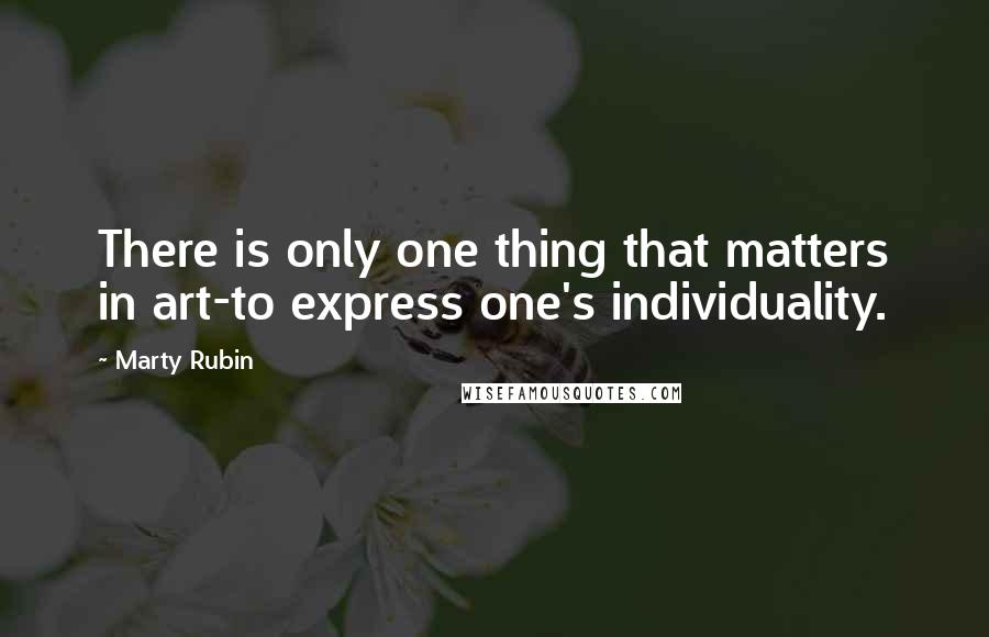 Marty Rubin Quotes: There is only one thing that matters in art-to express one's individuality.