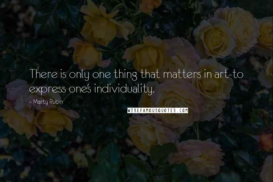 Marty Rubin Quotes: There is only one thing that matters in art-to express one's individuality.