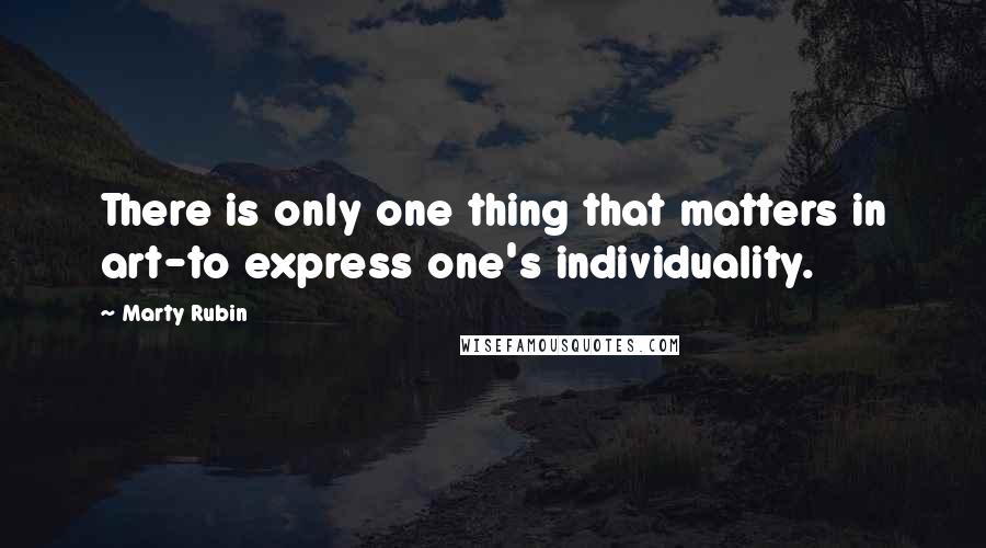 Marty Rubin Quotes: There is only one thing that matters in art-to express one's individuality.