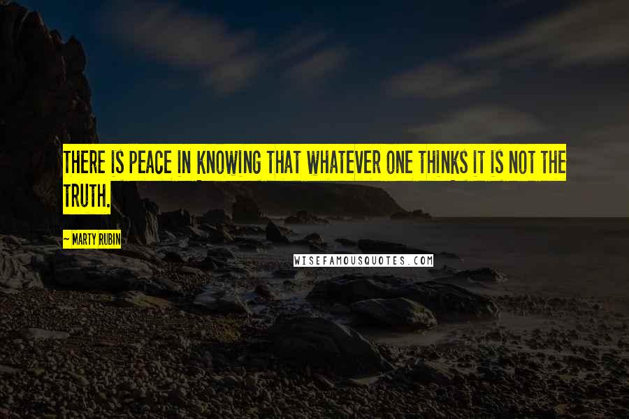 Marty Rubin Quotes: There is peace in knowing that whatever one thinks it is not the truth.