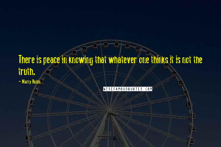 Marty Rubin Quotes: There is peace in knowing that whatever one thinks it is not the truth.