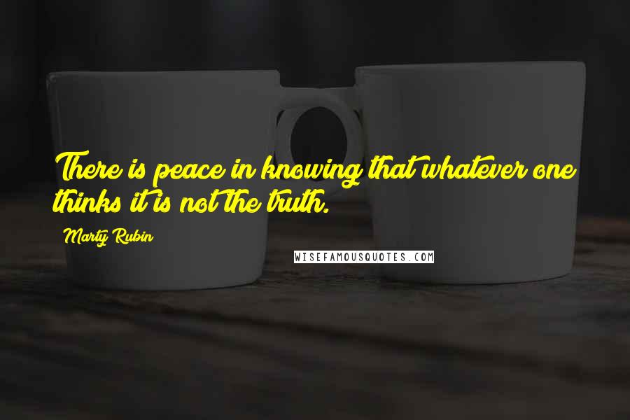 Marty Rubin Quotes: There is peace in knowing that whatever one thinks it is not the truth.