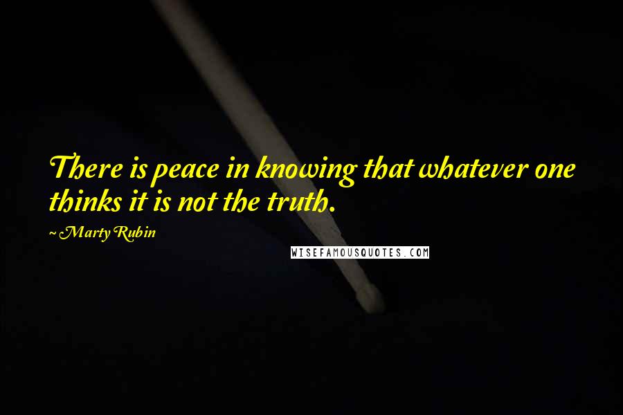 Marty Rubin Quotes: There is peace in knowing that whatever one thinks it is not the truth.