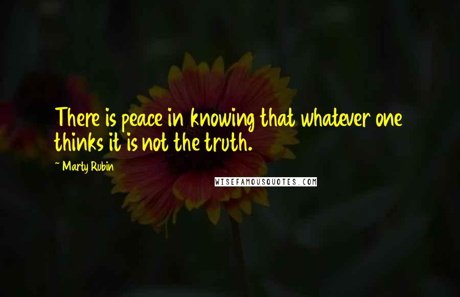 Marty Rubin Quotes: There is peace in knowing that whatever one thinks it is not the truth.