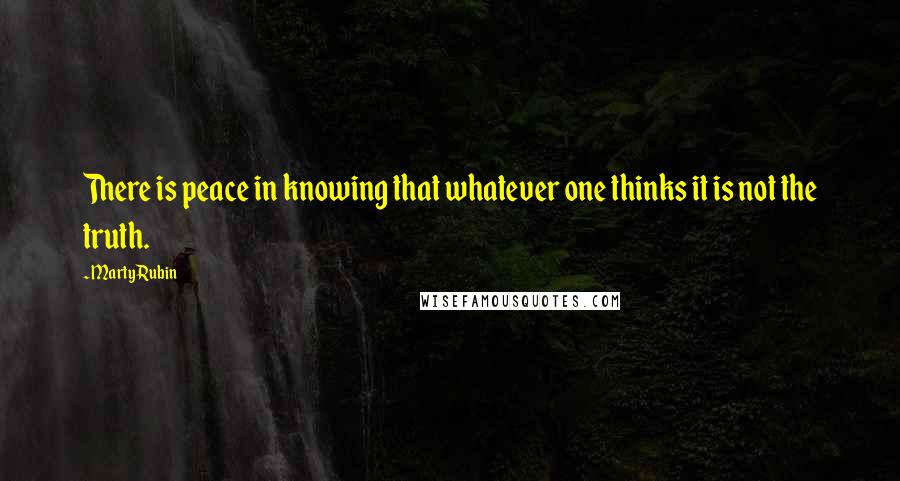 Marty Rubin Quotes: There is peace in knowing that whatever one thinks it is not the truth.