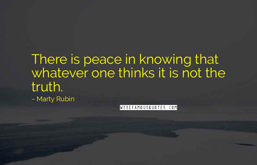 Marty Rubin Quotes: There is peace in knowing that whatever one thinks it is not the truth.