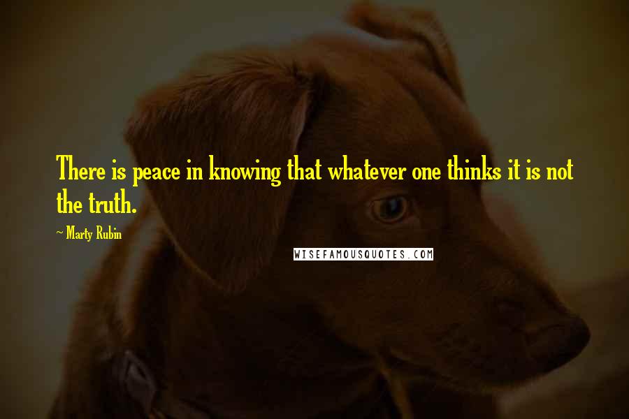 Marty Rubin Quotes: There is peace in knowing that whatever one thinks it is not the truth.