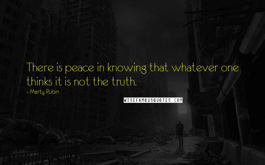 Marty Rubin Quotes: There is peace in knowing that whatever one thinks it is not the truth.