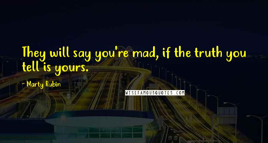 Marty Rubin Quotes: They will say you're mad, if the truth you tell is yours.