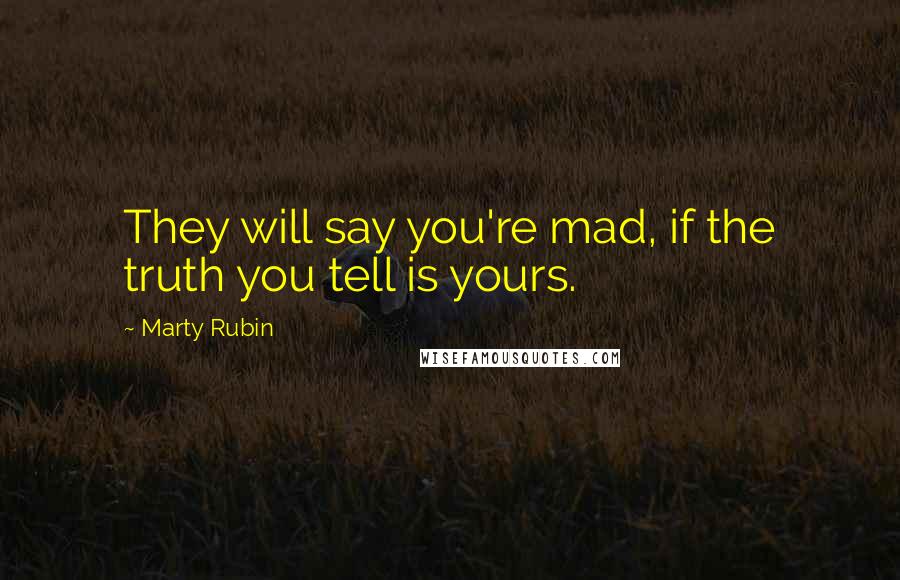 Marty Rubin Quotes: They will say you're mad, if the truth you tell is yours.