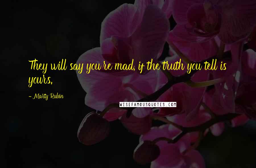 Marty Rubin Quotes: They will say you're mad, if the truth you tell is yours.