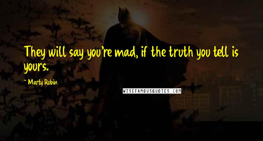 Marty Rubin Quotes: They will say you're mad, if the truth you tell is yours.