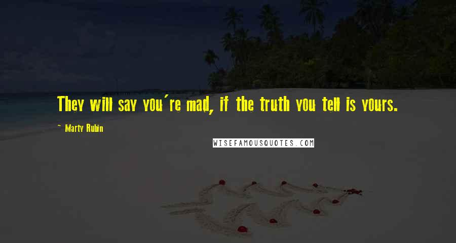 Marty Rubin Quotes: They will say you're mad, if the truth you tell is yours.