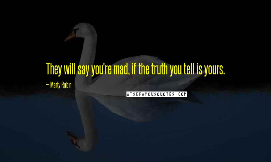 Marty Rubin Quotes: They will say you're mad, if the truth you tell is yours.
