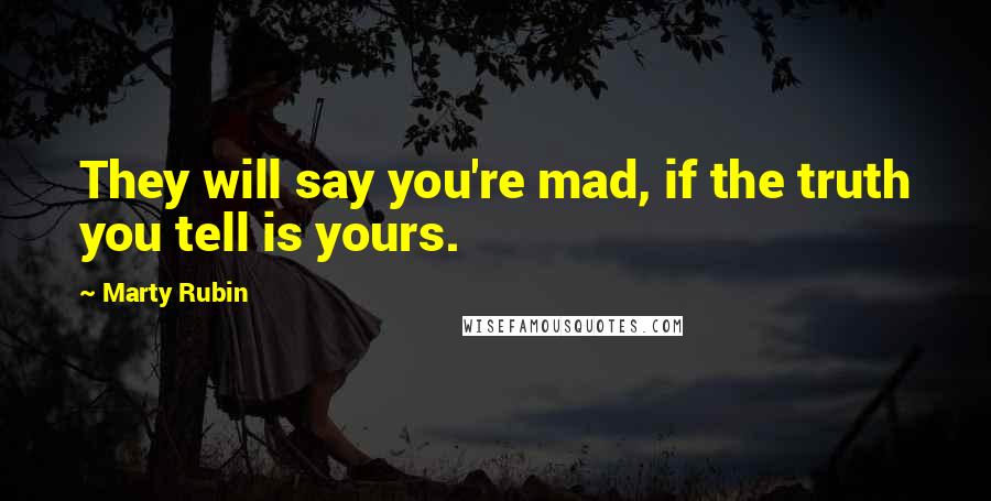 Marty Rubin Quotes: They will say you're mad, if the truth you tell is yours.