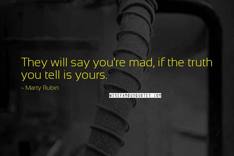 Marty Rubin Quotes: They will say you're mad, if the truth you tell is yours.