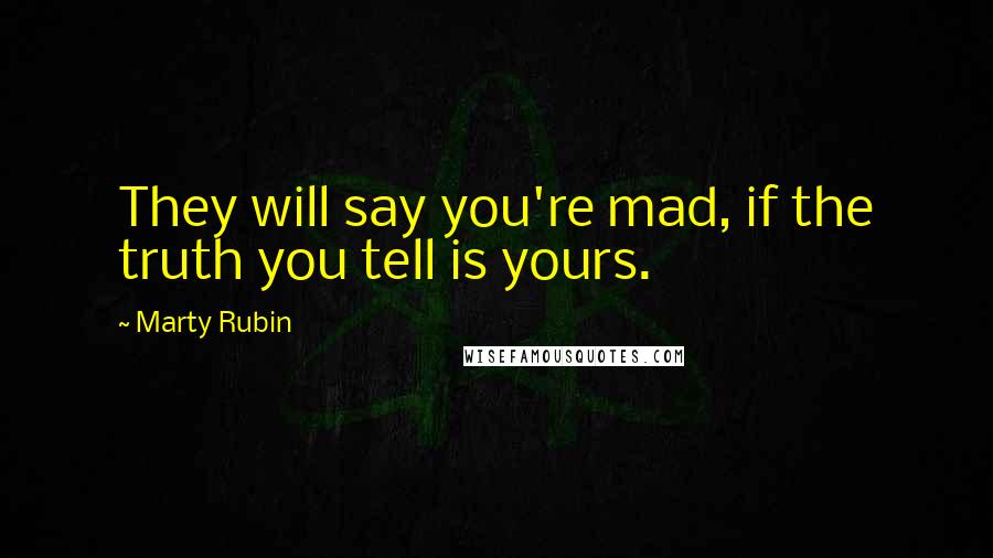 Marty Rubin Quotes: They will say you're mad, if the truth you tell is yours.