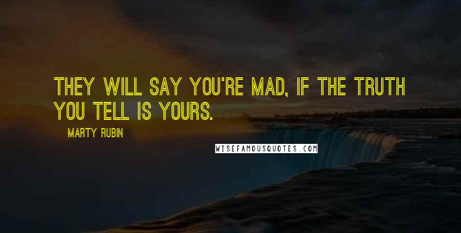 Marty Rubin Quotes: They will say you're mad, if the truth you tell is yours.