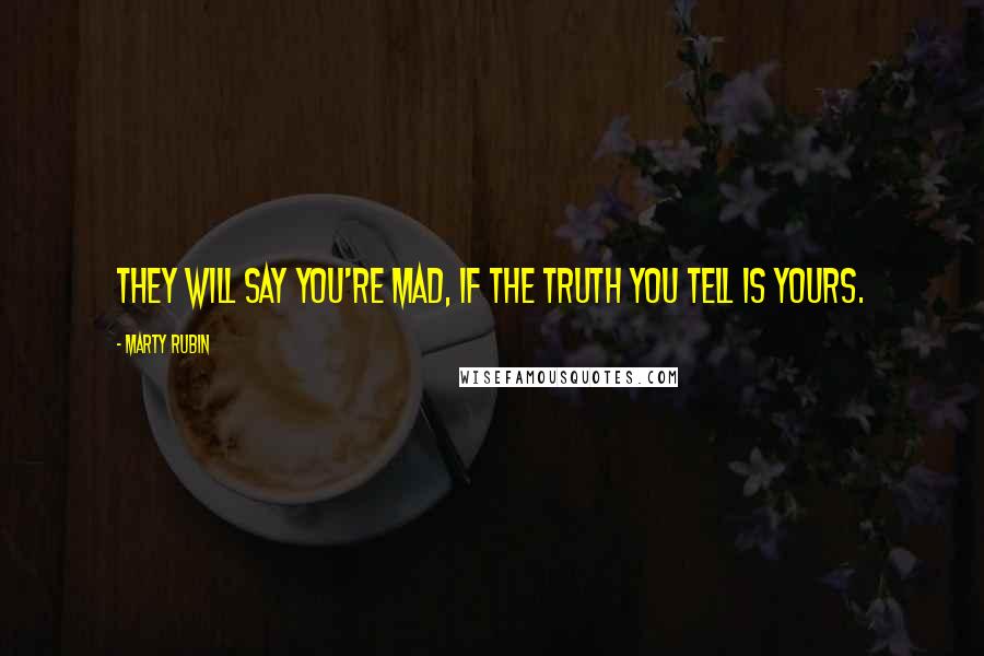 Marty Rubin Quotes: They will say you're mad, if the truth you tell is yours.