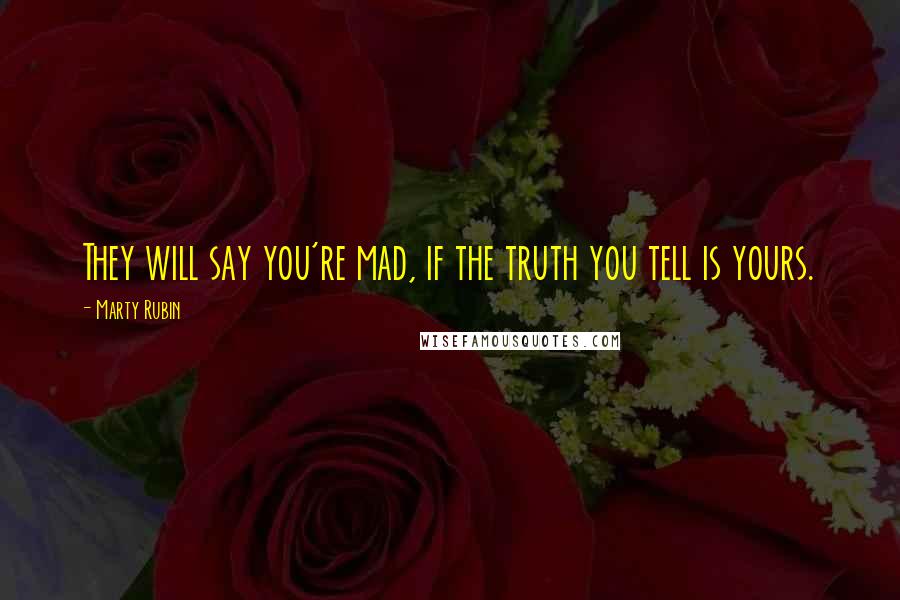 Marty Rubin Quotes: They will say you're mad, if the truth you tell is yours.