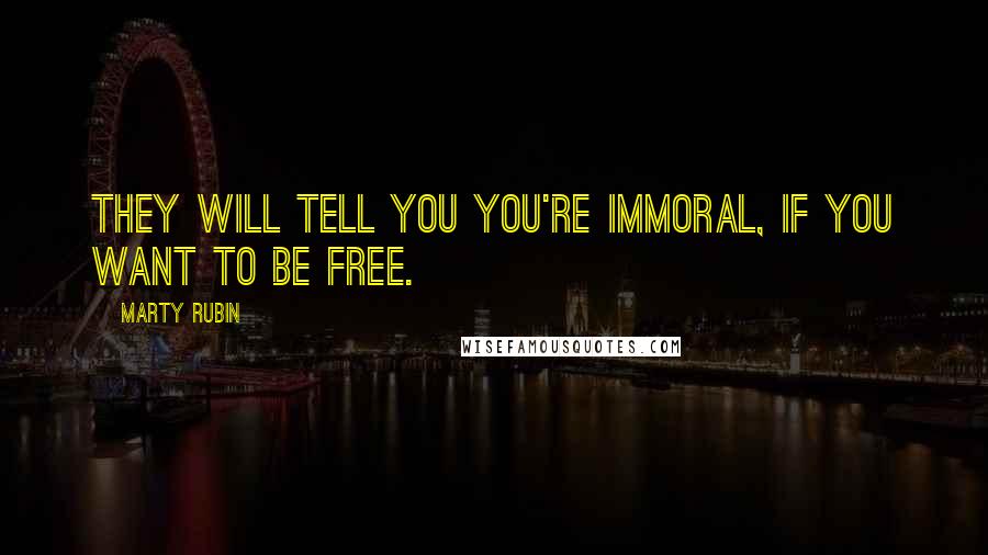 Marty Rubin Quotes: They will tell you you're immoral, if you want to be free.