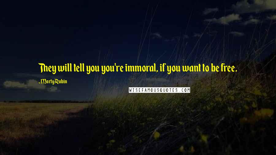 Marty Rubin Quotes: They will tell you you're immoral, if you want to be free.