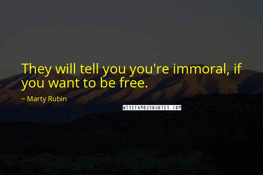Marty Rubin Quotes: They will tell you you're immoral, if you want to be free.