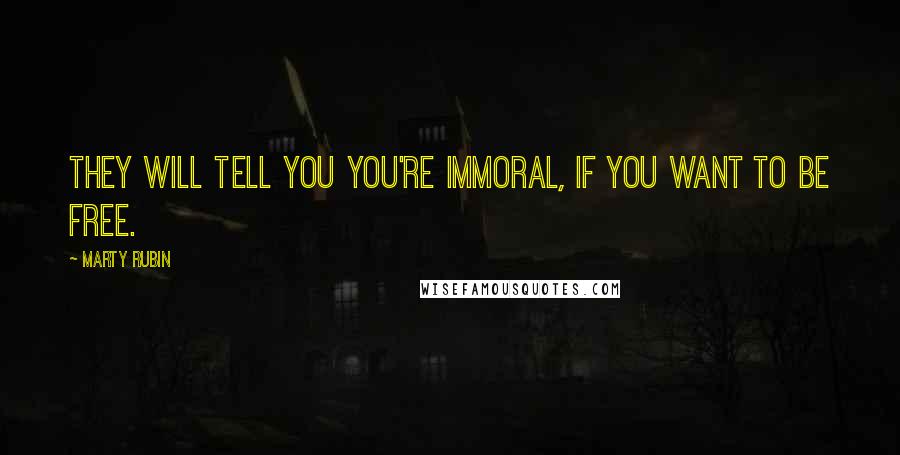 Marty Rubin Quotes: They will tell you you're immoral, if you want to be free.
