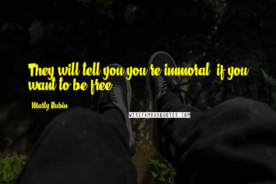 Marty Rubin Quotes: They will tell you you're immoral, if you want to be free.