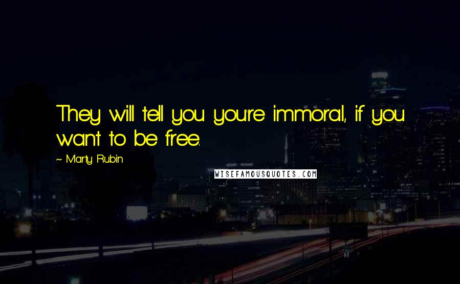 Marty Rubin Quotes: They will tell you you're immoral, if you want to be free.
