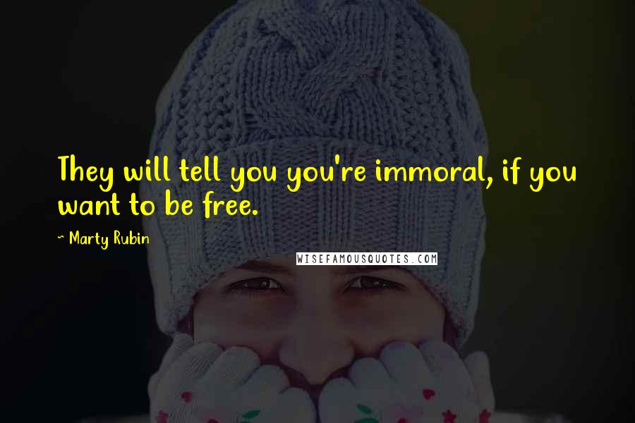 Marty Rubin Quotes: They will tell you you're immoral, if you want to be free.