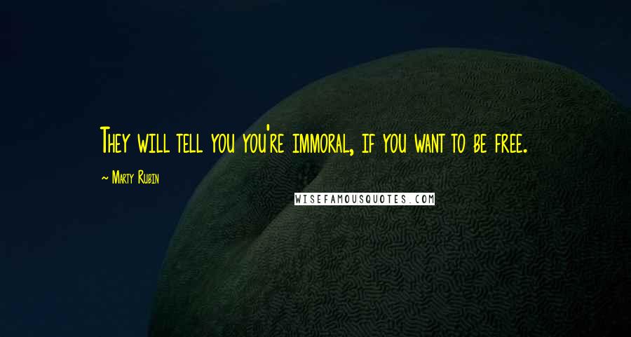 Marty Rubin Quotes: They will tell you you're immoral, if you want to be free.