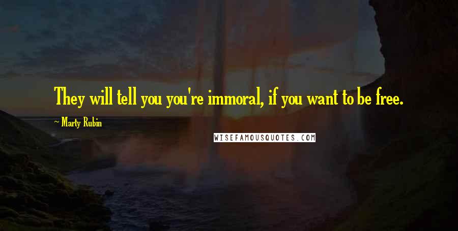 Marty Rubin Quotes: They will tell you you're immoral, if you want to be free.