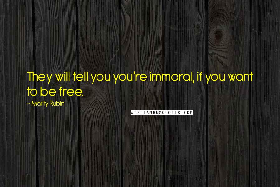Marty Rubin Quotes: They will tell you you're immoral, if you want to be free.