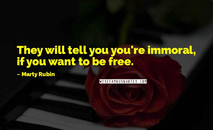 Marty Rubin Quotes: They will tell you you're immoral, if you want to be free.