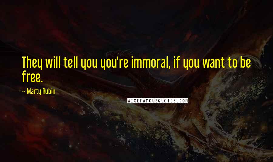 Marty Rubin Quotes: They will tell you you're immoral, if you want to be free.