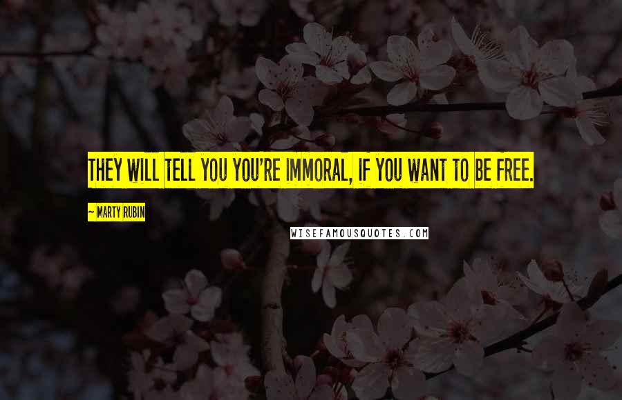 Marty Rubin Quotes: They will tell you you're immoral, if you want to be free.
