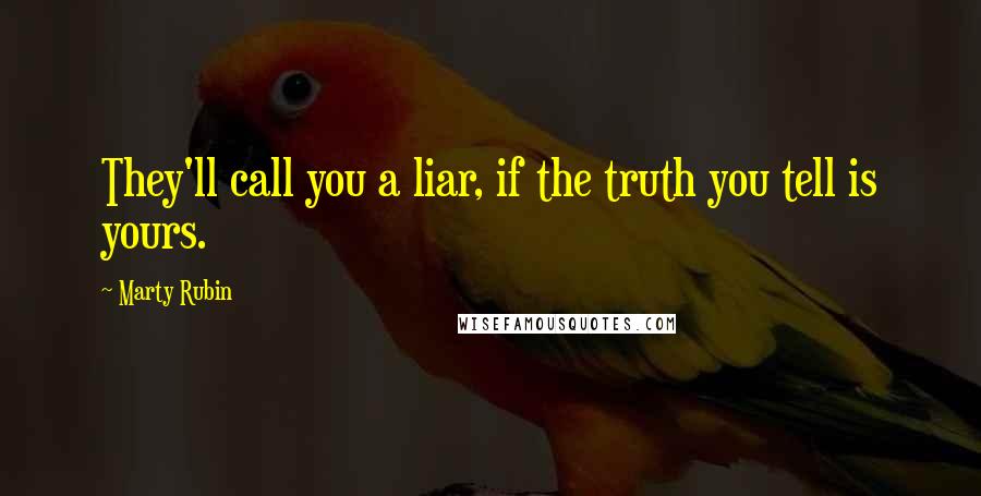 Marty Rubin Quotes: They'll call you a liar, if the truth you tell is yours.