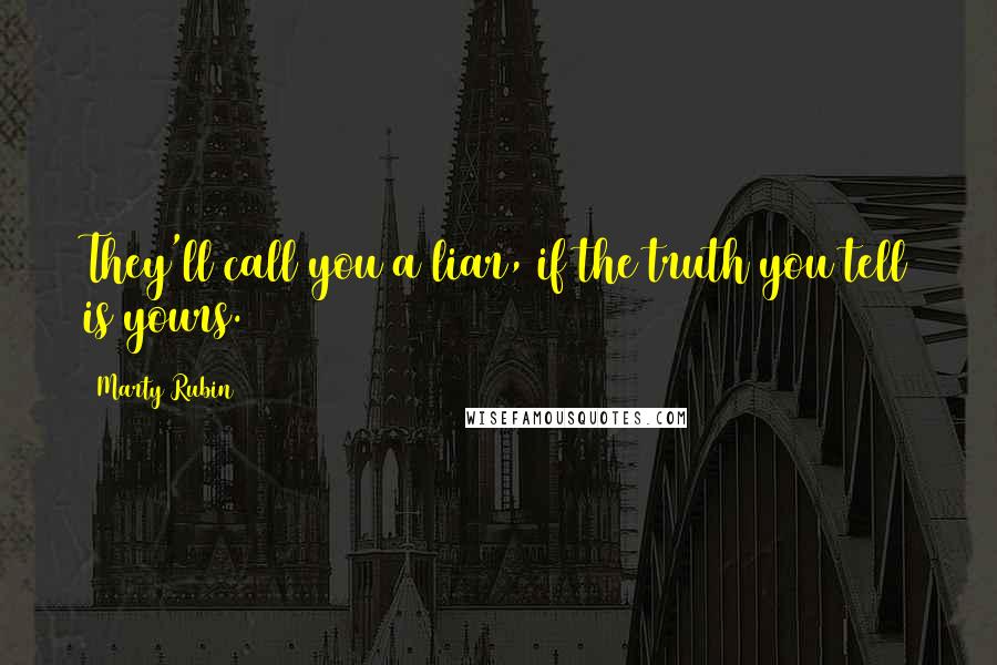 Marty Rubin Quotes: They'll call you a liar, if the truth you tell is yours.