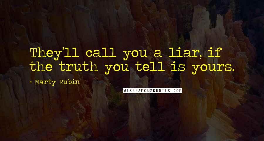 Marty Rubin Quotes: They'll call you a liar, if the truth you tell is yours.