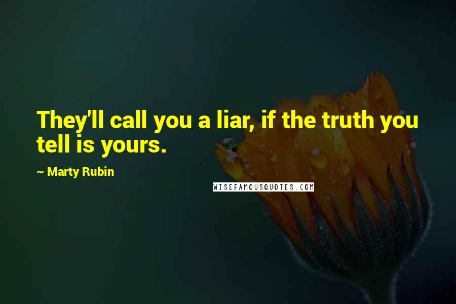 Marty Rubin Quotes: They'll call you a liar, if the truth you tell is yours.