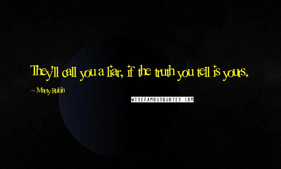 Marty Rubin Quotes: They'll call you a liar, if the truth you tell is yours.